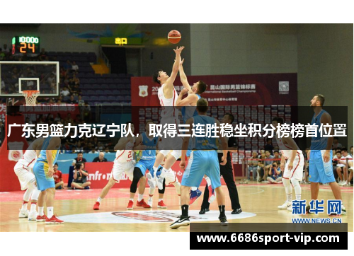 广东男篮力克辽宁队，取得三连胜稳坐积分榜榜首位置