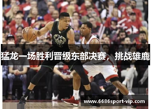 猛龙一场胜利晋级东部决赛，挑战雄鹿