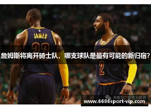 詹姆斯将离开骑士队，哪支球队是最有可能的新归宿？