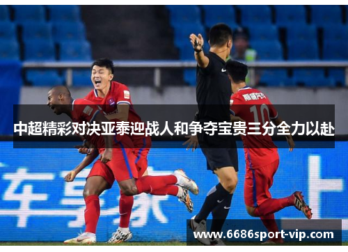 中超精彩对决亚泰迎战人和争夺宝贵三分全力以赴