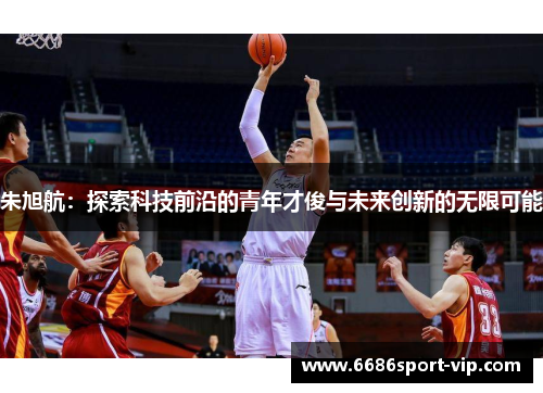 朱旭航：探索科技前沿的青年才俊与未来创新的无限可能