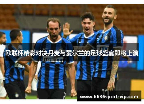 欧联杯精彩对决丹麦与爱尔兰的足球盛宴即将上演