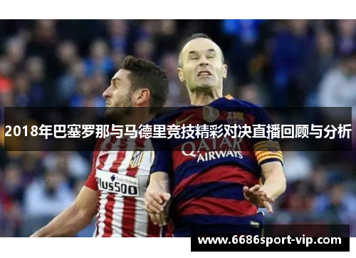 2018年巴塞罗那与马德里竞技精彩对决直播回顾与分析