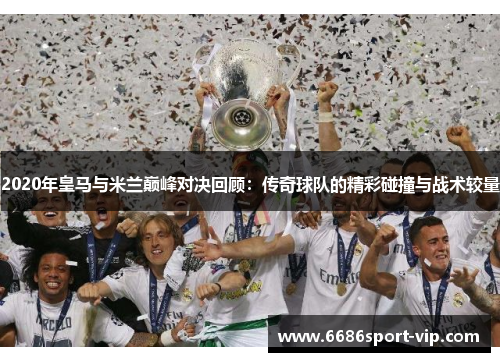 2020年皇马与米兰巅峰对决回顾：传奇球队的精彩碰撞与战术较量