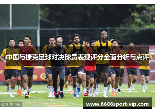 中国与捷克足球对决球员表现评分全面分析与点评