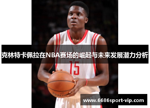 克林特卡佩拉在NBA赛场的崛起与未来发展潜力分析