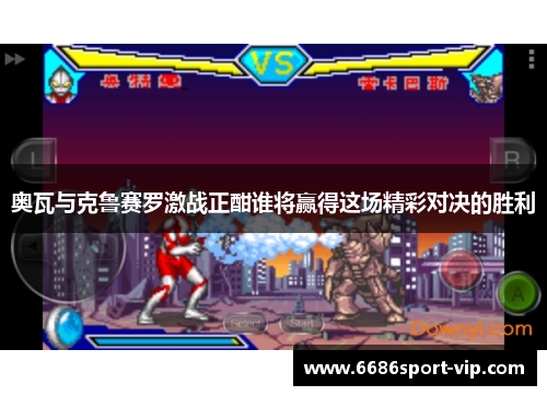 奥瓦与克鲁赛罗激战正酣谁将赢得这场精彩对决的胜利