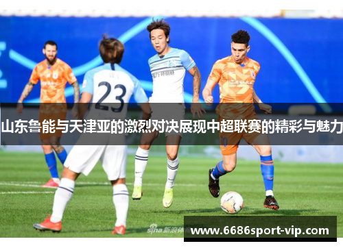 山东鲁能与天津亚的激烈对决展现中超联赛的精彩与魅力