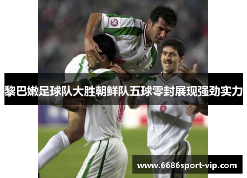黎巴嫩足球队大胜朝鲜队五球零封展现强劲实力