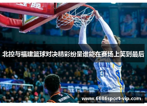 北控与福建篮球对决精彩纷呈谁能在赛场上笑到最后