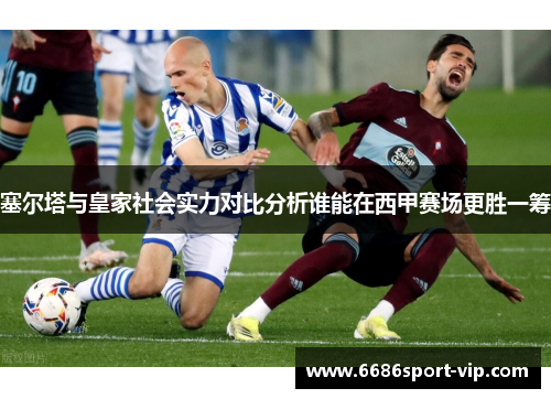 塞尔塔与皇家社会实力对比分析谁能在西甲赛场更胜一筹